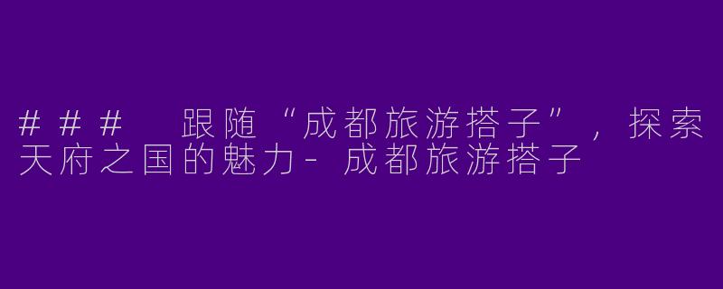 ### 跟随“成都旅游搭子”，探索天府之国的魅力-成都旅游搭子