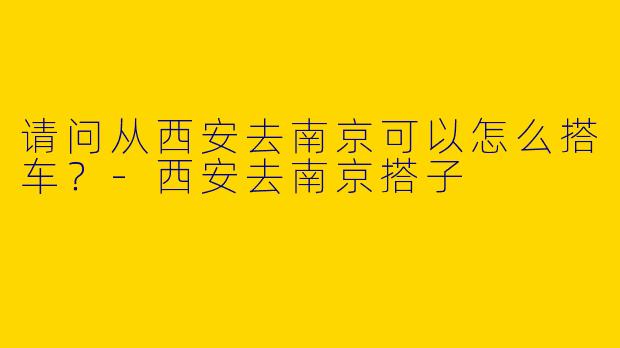 请问从西安去南京可以怎么搭车？