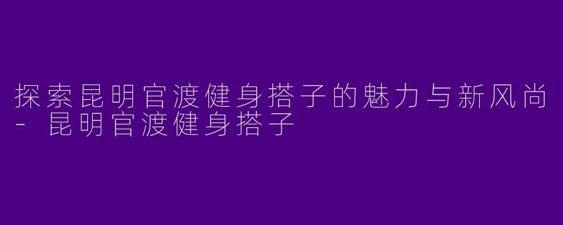 探索昆明官渡健身搭子的魅力与新风尚-昆明官渡健身搭子