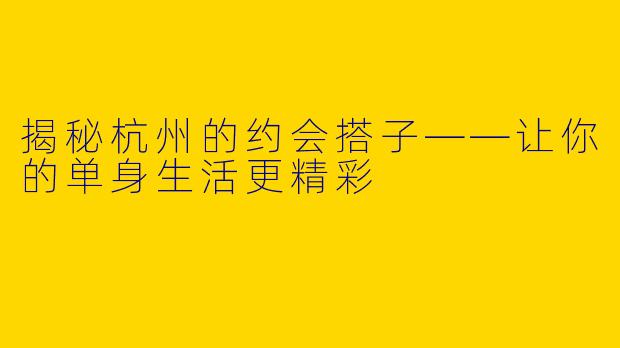 揭秘杭州的约会搭子——让你的单身生活更精彩
