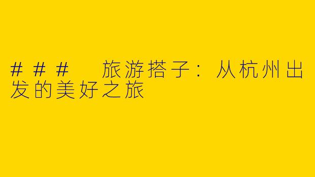 ### 旅游搭子：从杭州出发的美好之旅