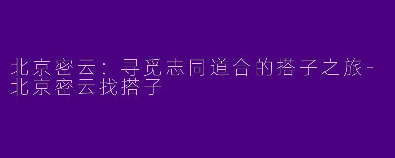 北京密云：寻觅志同道合的搭子之旅-北京密云找搭子