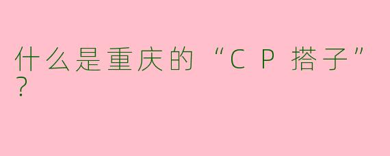 什么是重庆的“CP搭子”？  