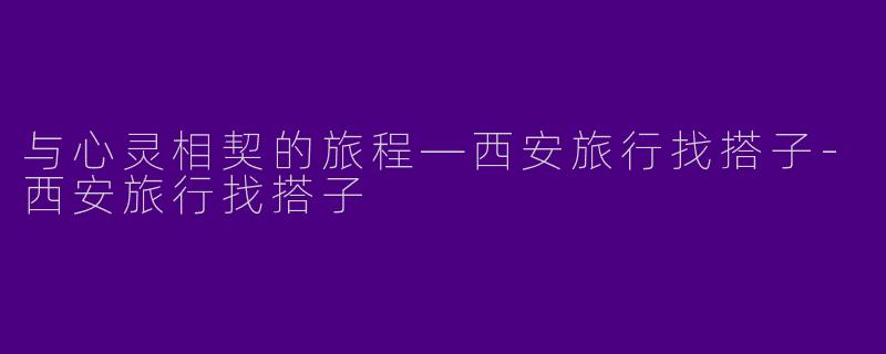 与心灵相契的旅程—西安旅行找搭子-西安旅行找搭子