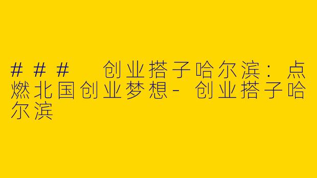 ### 创业搭子哈尔滨：点燃北国创业梦想