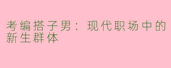考编搭子男：现代职场中的新生群体
