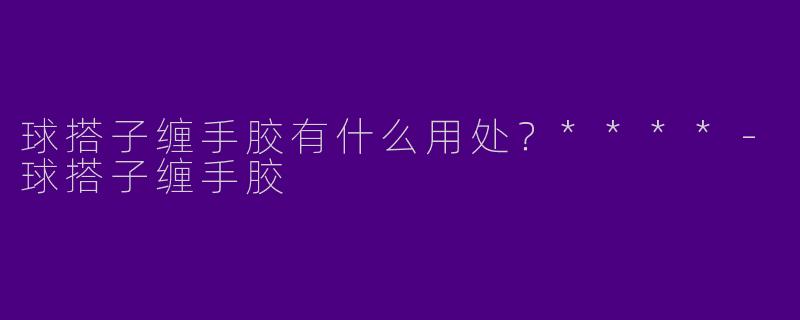 球搭子缠手胶有什么用处?****