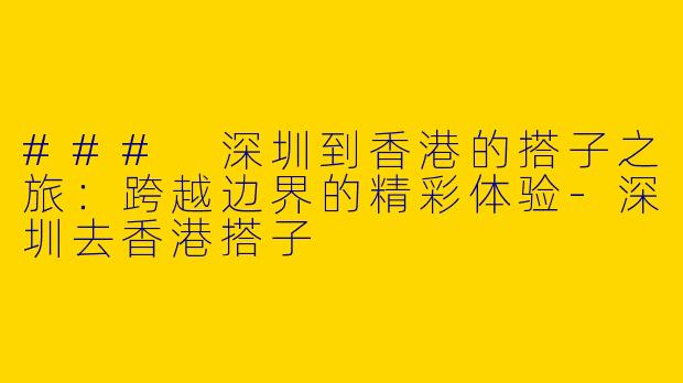 ### 深圳到香港的搭子之旅：跨越边界的精彩体验-深圳去香港搭子