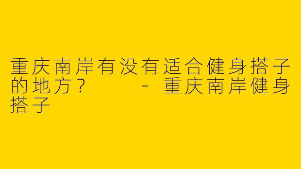 重庆南岸有没有适合健身搭子的地方?