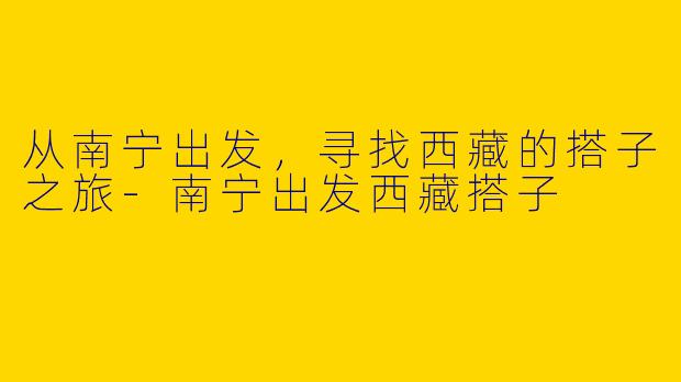 从南宁出发，寻找西藏的搭子之旅-南宁出发西藏搭子