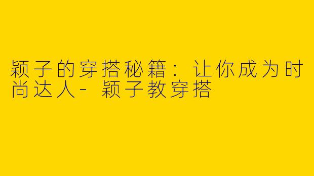 颖子的穿搭秘籍：让你成为时尚达人-颖子教穿搭