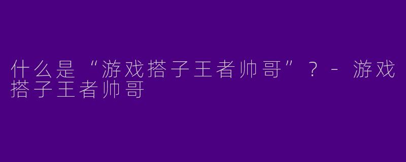 什么是“游戏搭子王者帅哥”？