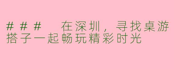 ### 在深圳,寻找桌游搭子一起畅玩精彩时光