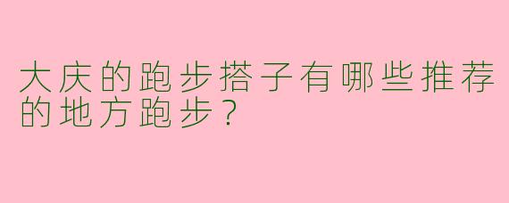 大庆的跑步搭子有哪些推荐的地方跑步？