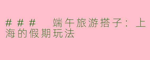 ### 端午旅游搭子：上海的假期玩法