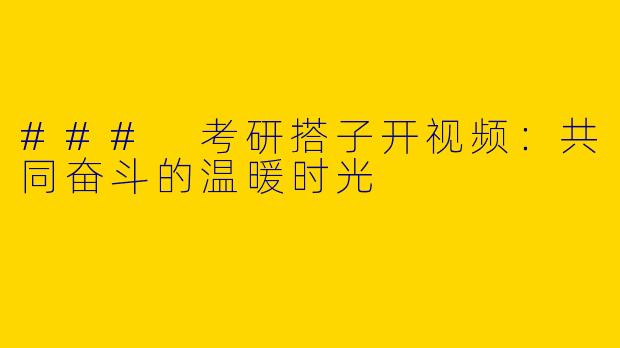 ### 考研搭子开视频：共同奋斗的温暖时光