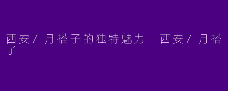 西安7月搭子的独特魅力-西安7月搭子
