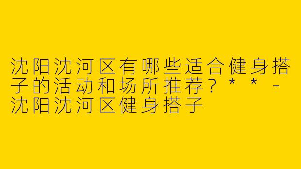 沈阳沈河区有哪些适合健身搭子的活动和场所推荐？**