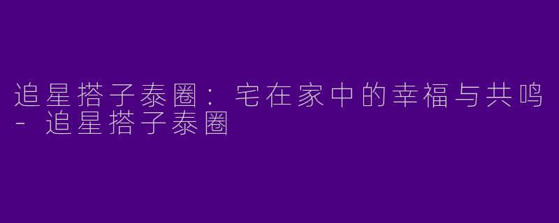 追星搭子泰圈:宅在家中的幸福与共鸣