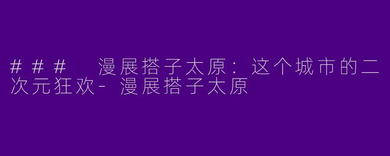 ### 漫展搭子太原：这个城市的二次元狂欢