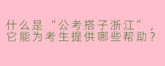 什么是“公考搭子浙江”，它能为考生提供哪些帮助？