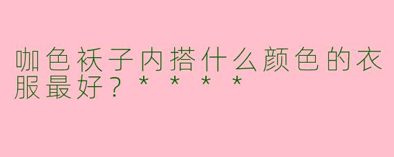 咖色袄子内搭什么颜色的衣服最好?****