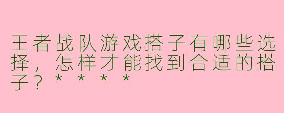 王者战队游戏搭子有哪些选择，怎样才能找到合适的搭子？****