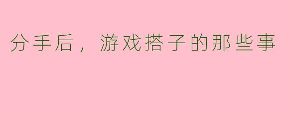 分手后，游戏搭子的那些事