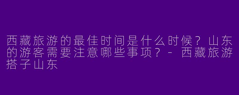 西藏旅游的最佳时间是什么时候?山东的游客需要注意哪些事项?
