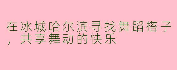 在冰城哈尔滨寻找舞蹈搭子，共享舞动的快乐