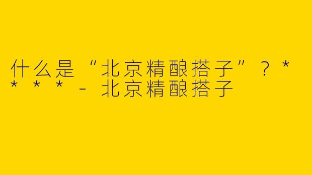 什么是“北京精酿搭子”？****-北京精酿搭子