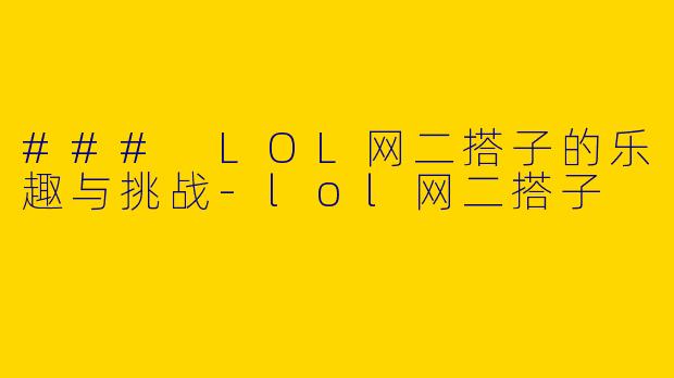 ### LOL网二搭子的乐趣与挑战-lol网二搭子