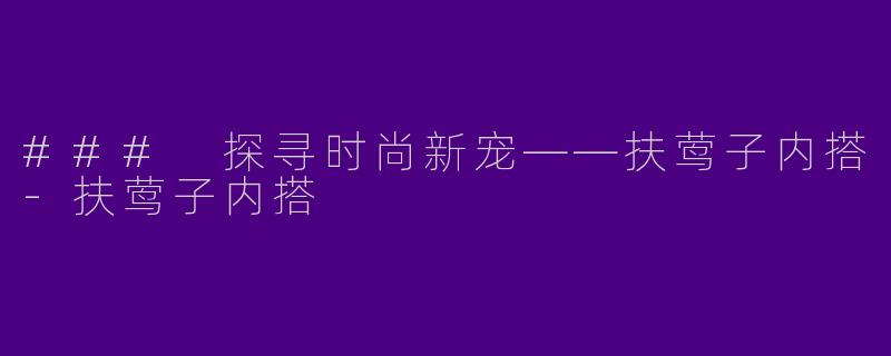 ### 探寻时尚新宠——扶莺子内搭-扶莺子内搭