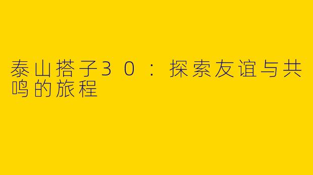 泰山搭子30：探索友谊与共鸣的旅程