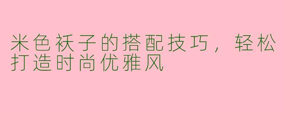 米色袄子的搭配技巧，轻松打造时尚优雅风