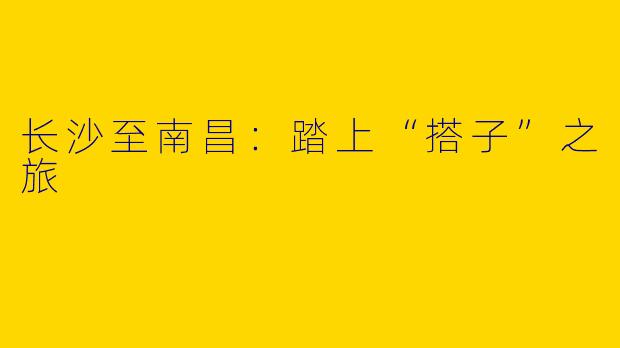 长沙至南昌：踏上“搭子”之旅