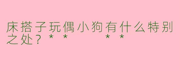 床搭子玩偶小狗有什么特别之处？**  **