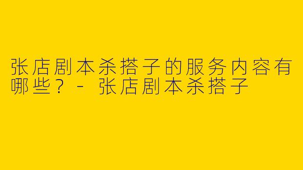 张店剧本杀搭子的服务内容有哪些?