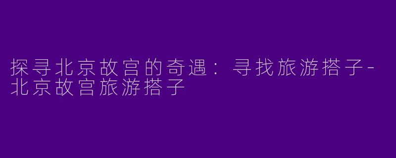 探寻北京故宫的奇遇:寻找旅游搭子