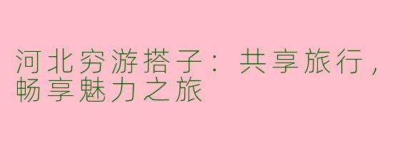 河北穷游搭子：共享旅行，畅享魅力之旅