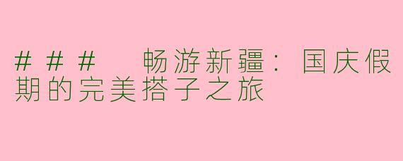 ### 畅游新疆：国庆假期的完美搭子之旅