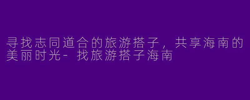 寻找志同道合的旅游搭子，共享海南的美丽时光-找旅游搭子海南