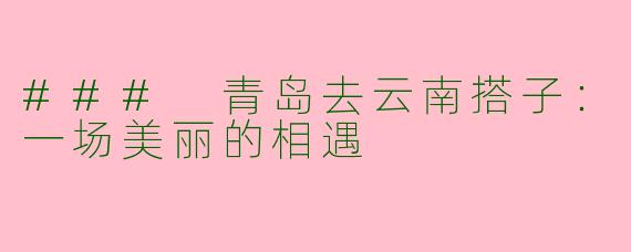 ### 青岛去云南搭子:一场美丽的相遇