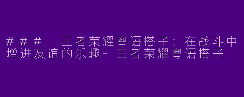 ### 王者荣耀粤语搭子：在战斗中增进友谊的乐趣-王者荣耀粤语搭子