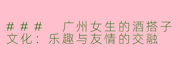 ### 广州女生的酒搭子文化：乐趣与友情的交融