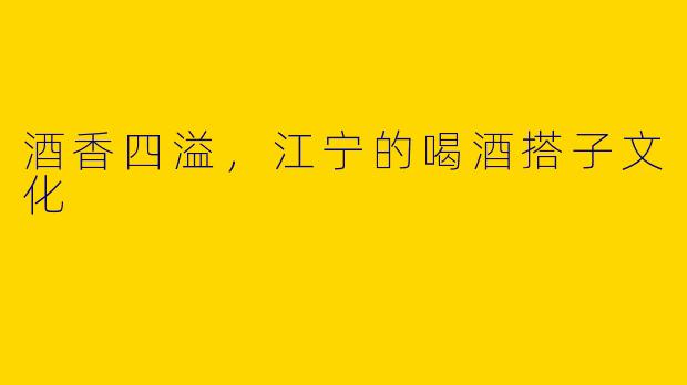 酒香四溢,江宁的喝酒搭子文化