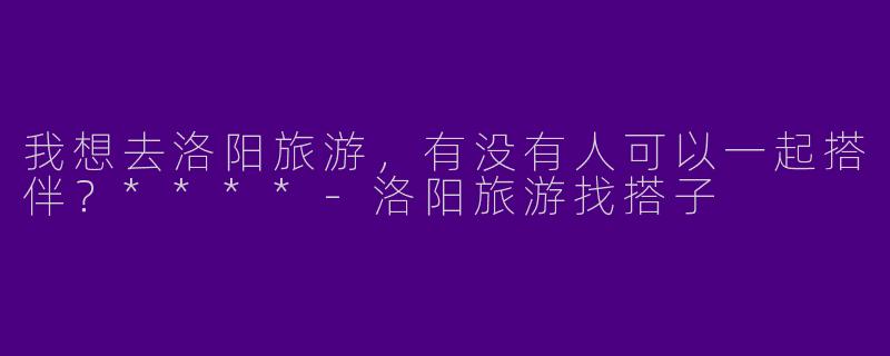 我想去洛阳旅游，有没有人可以一起搭伴？****