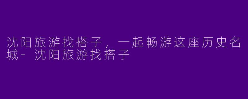 沈阳旅游找搭子，一起畅游这座历史名城-沈阳旅游找搭子