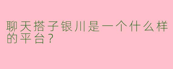 聊天搭子银川是一个什么样的平台?