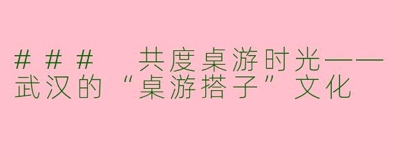 ### 共度桌游时光——武汉的“桌游搭子”文化